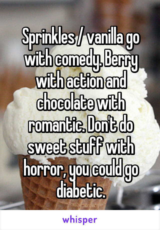 Sprinkles / vanilla go with comedy. Berry with action and chocolate with romantic. Don't do sweet stuff with horror, you could go diabetic.