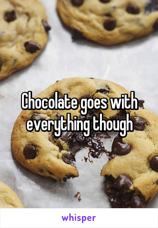 Chocolate goes with everything though