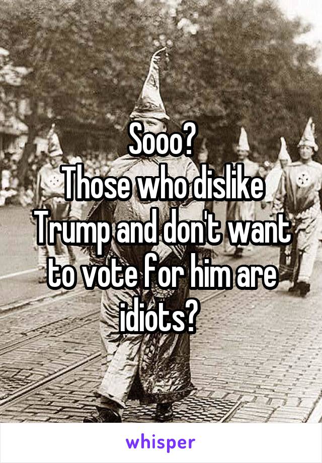 Sooo?
Those who dislike Trump and don't want to vote for him are idiots? 