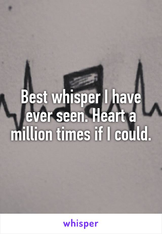 Best whisper I have ever seen. Heart a million times if I could.