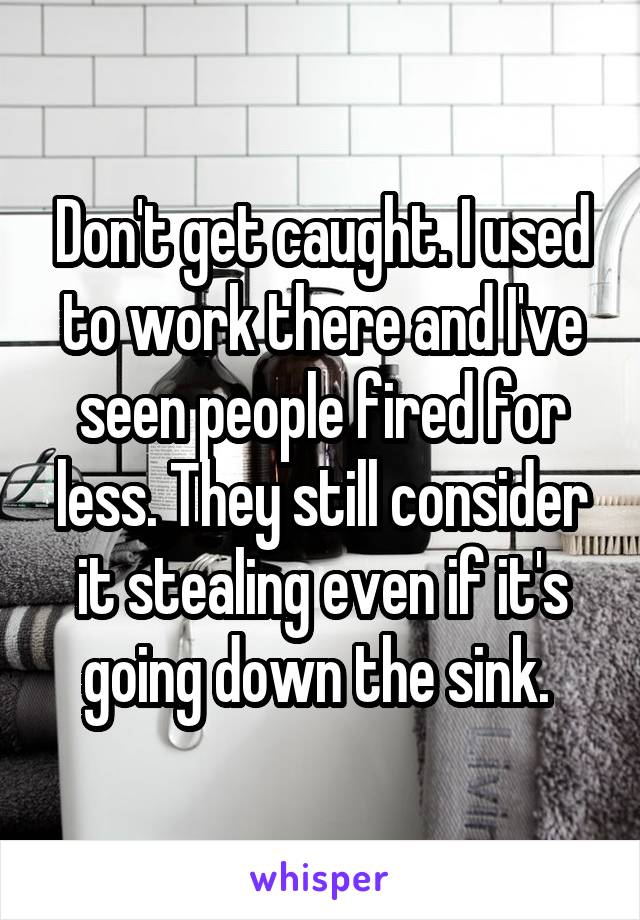 Don't get caught. I used to work there and I've seen people fired for less. They still consider it stealing even if it's going down the sink. 