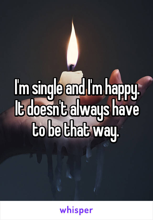 I'm single and I'm happy. It doesn't always have to be that way. 