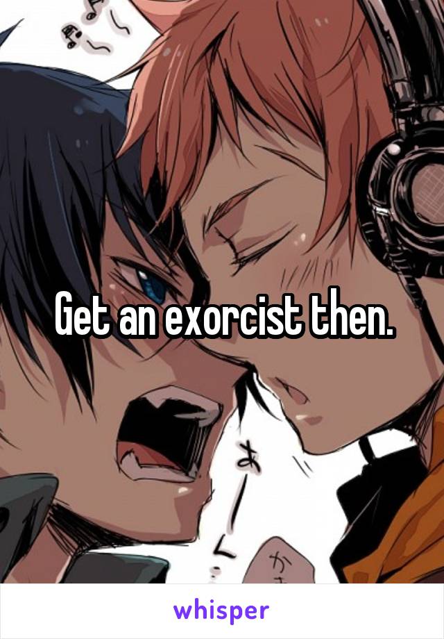 Get an exorcist then.