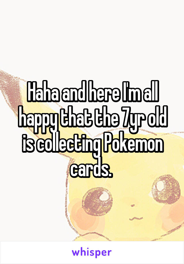 Haha and here I'm all happy that the 7yr old is collecting Pokemon cards. 
