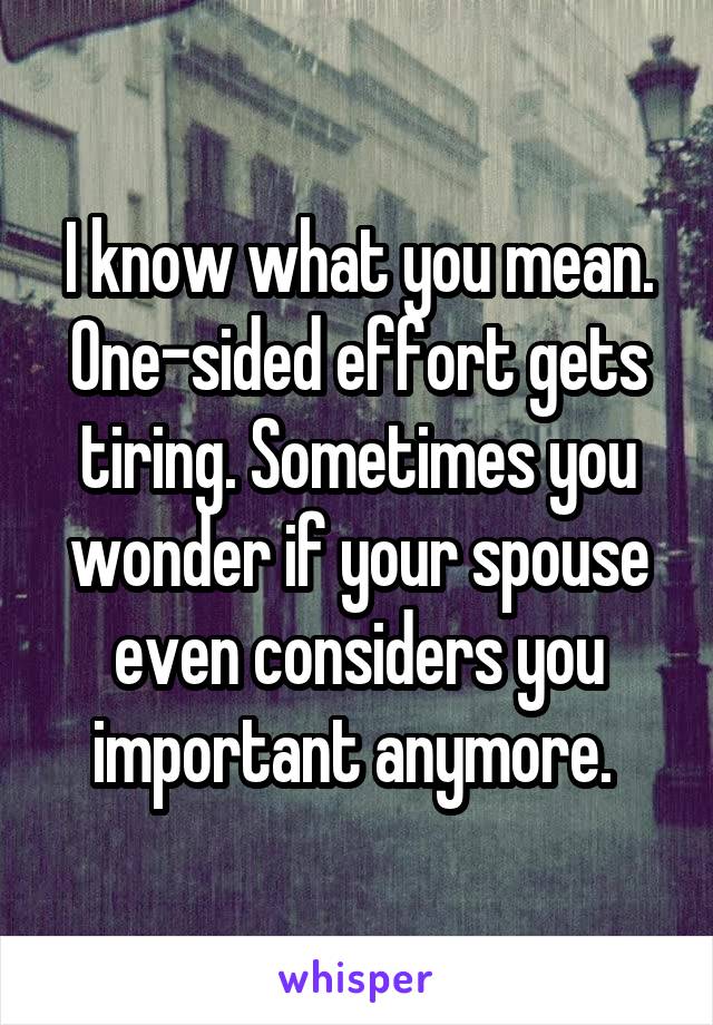 I know what you mean. One-sided effort gets tiring. Sometimes you wonder if your spouse even considers you important anymore. 