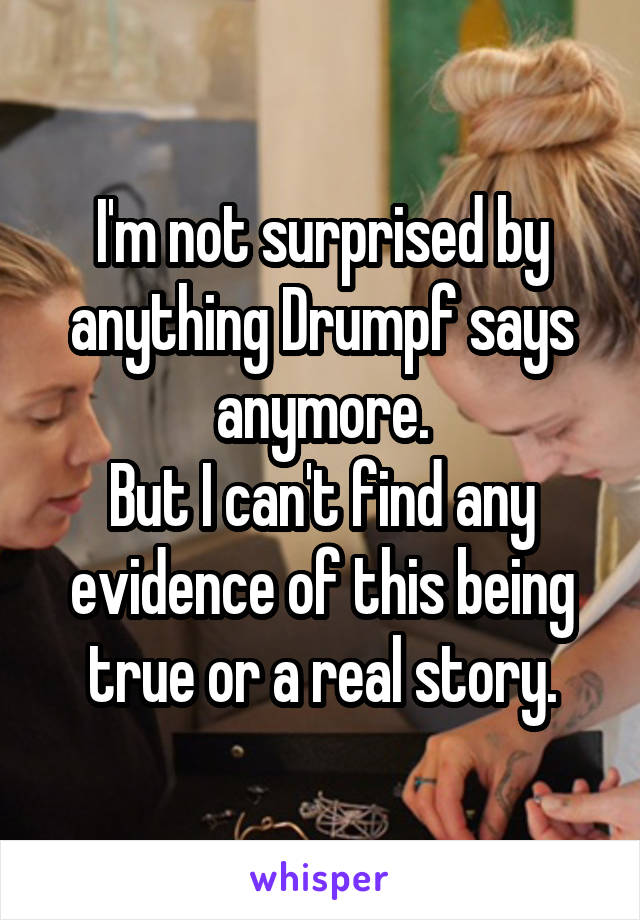 I'm not surprised by anything Drumpf says anymore.
But I can't find any evidence of this being true or a real story.