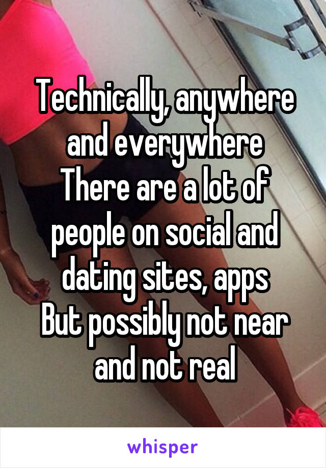 Technically, anywhere and everywhere
There are a lot of people on social and dating sites, apps
But possibly not near and not real