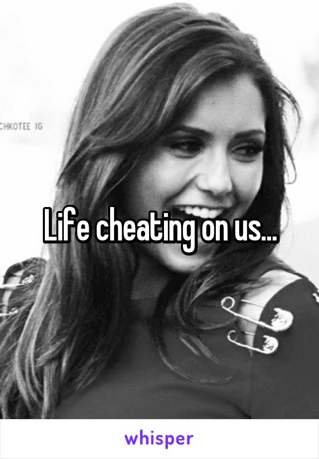 Life cheating on us...