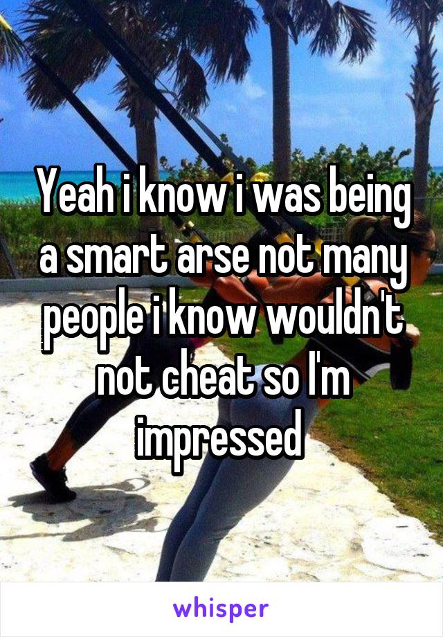 Yeah i know i was being a smart arse not many people i know wouldn't not cheat so I'm impressed 