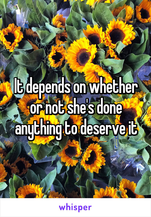 It depends on whether or not she's done anything to deserve it