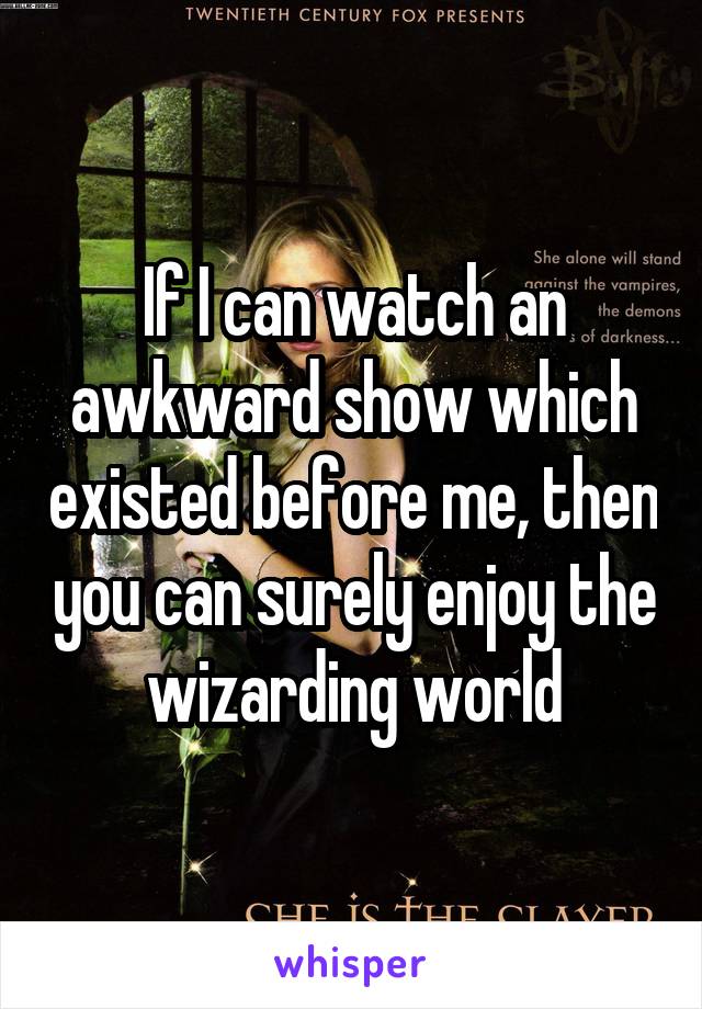 If I can watch an awkward show which existed before me, then you can surely enjoy the wizarding world