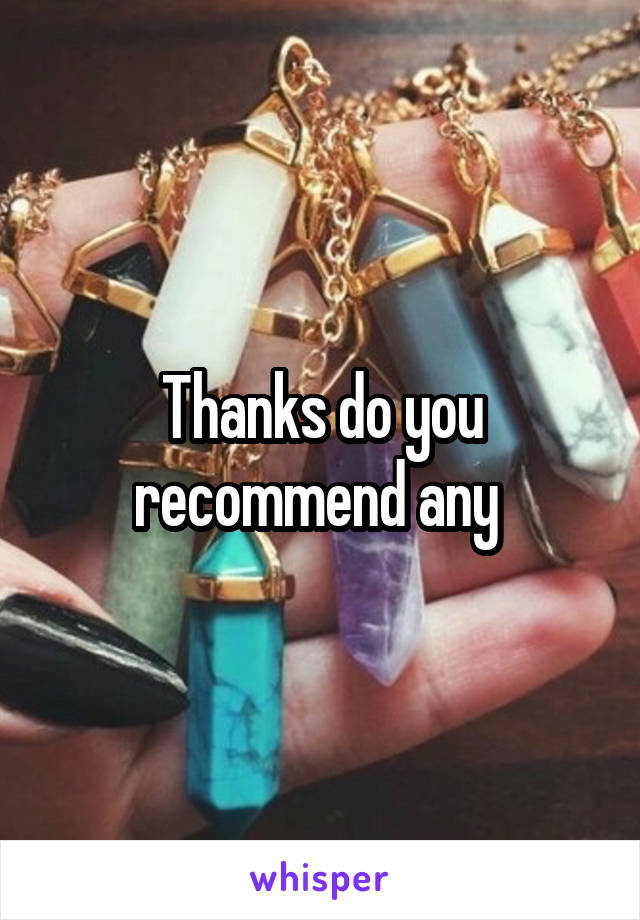 Thanks do you recommend any 