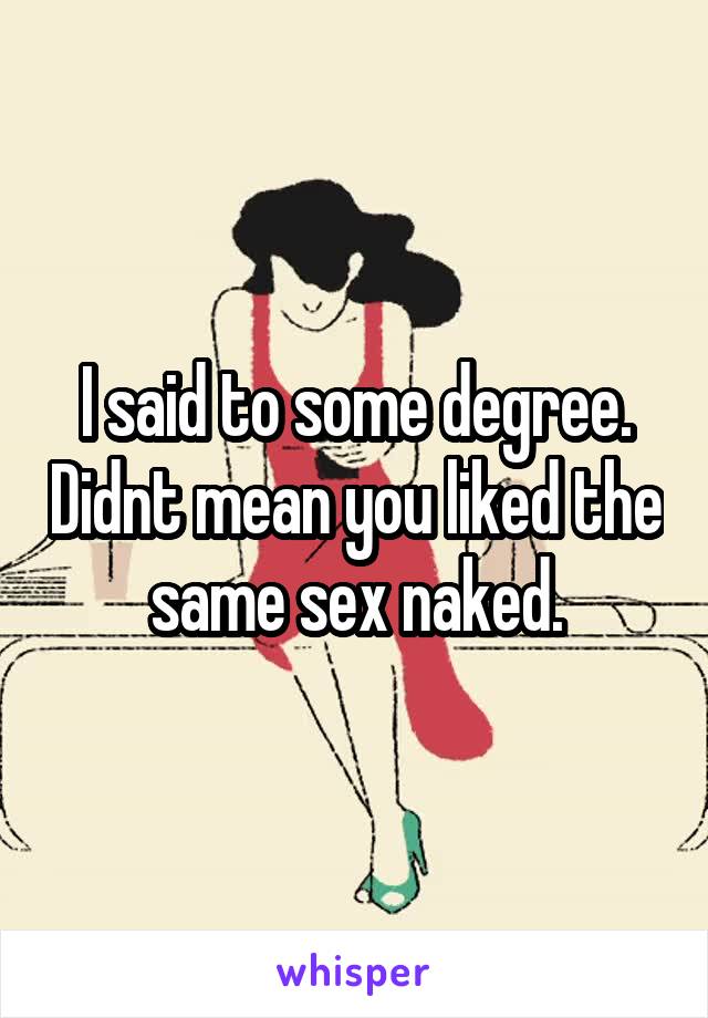 I said to some degree. Didnt mean you liked the same sex naked.