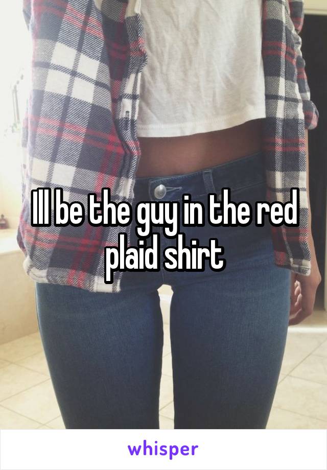 Ill be the guy in the red plaid shirt