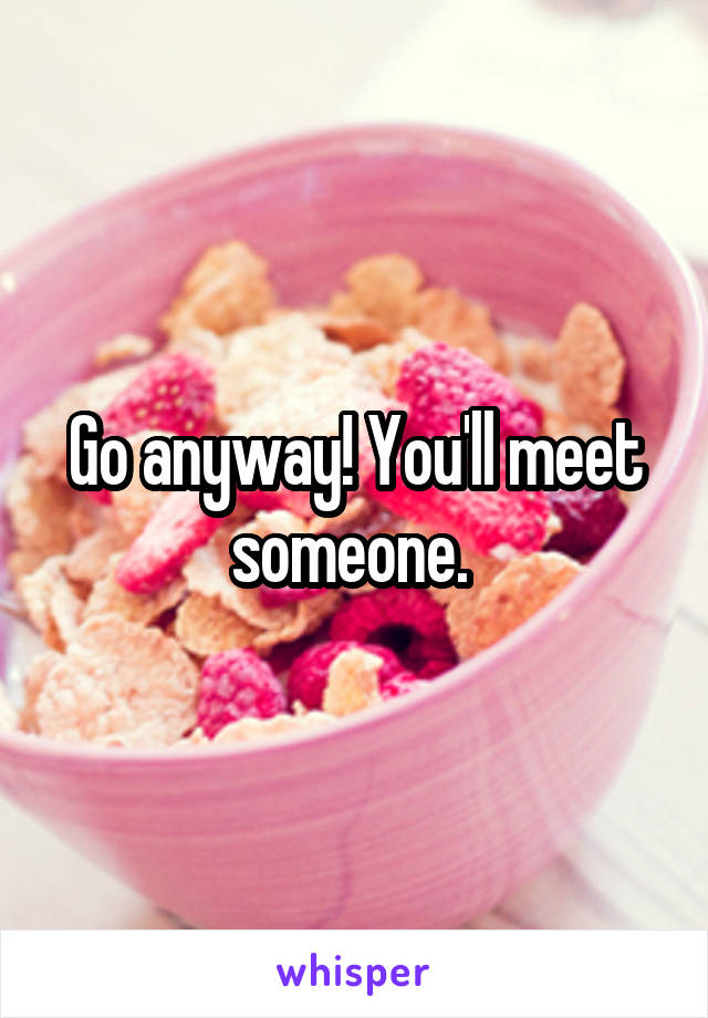 Go anyway! You'll meet someone. 