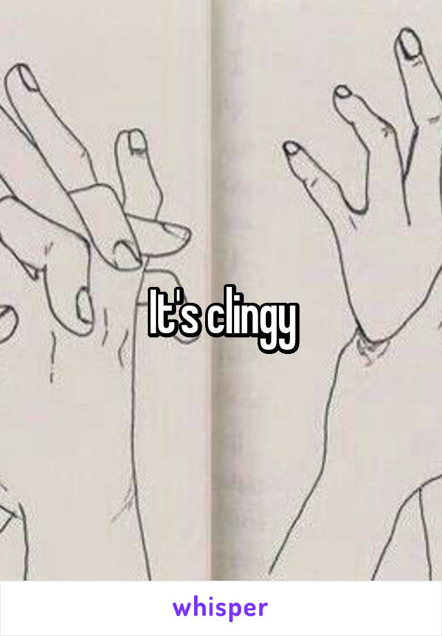 It's clingy