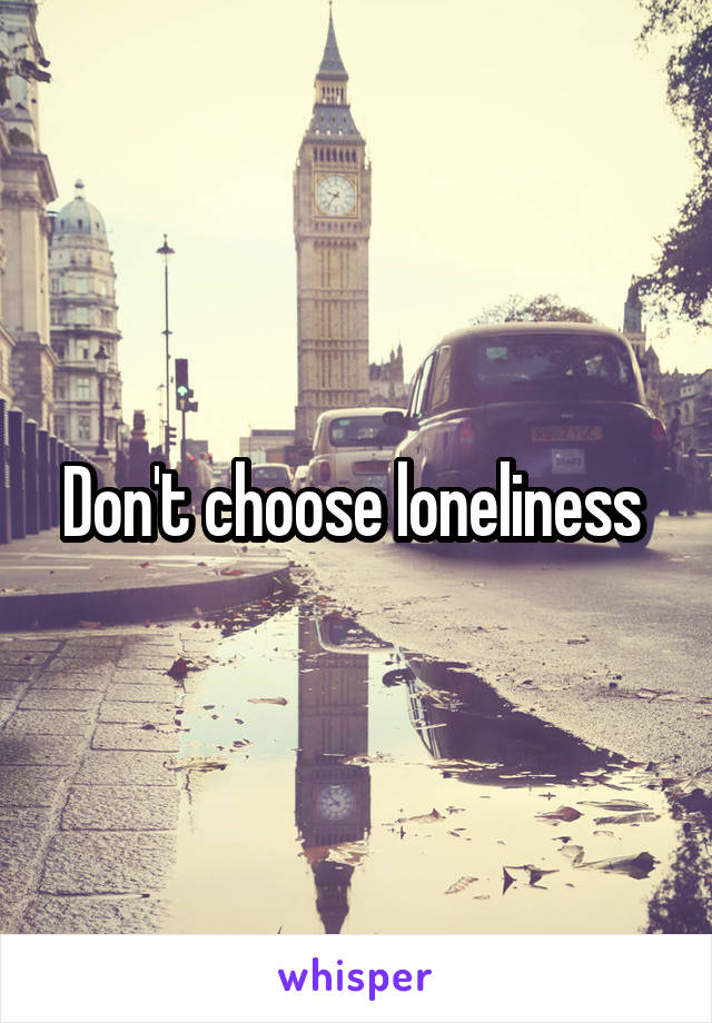 Don't choose loneliness 