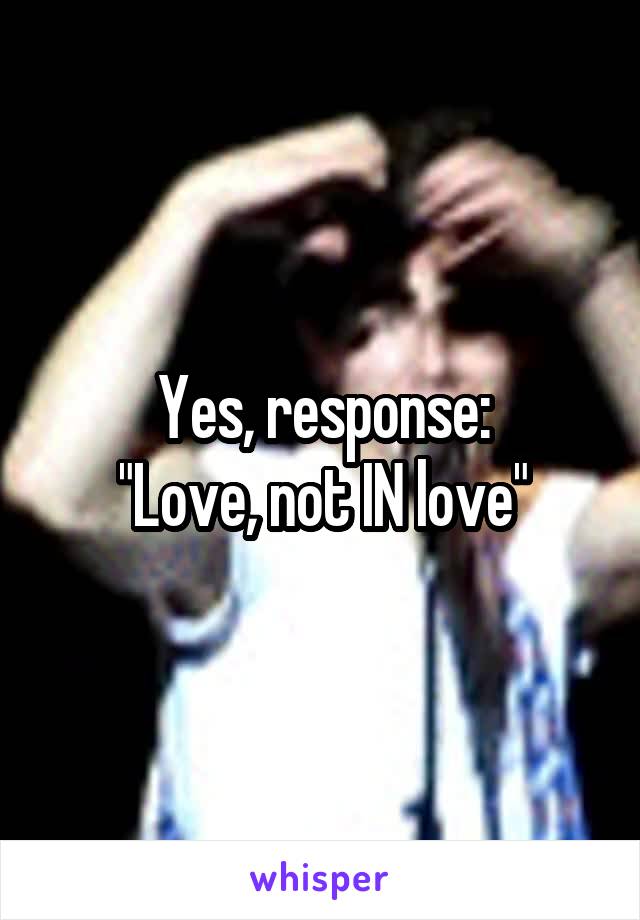 Yes, response:
"Love, not IN love"
