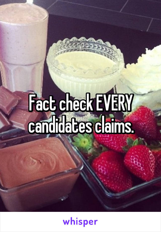 Fact check EVERY candidates claims.