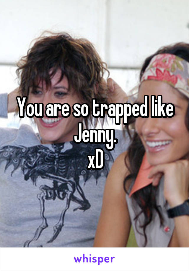 You are so trapped like Jenny.
xD