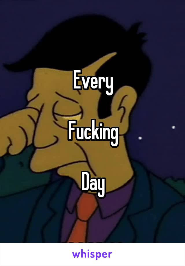 Every

Fucking

Day
