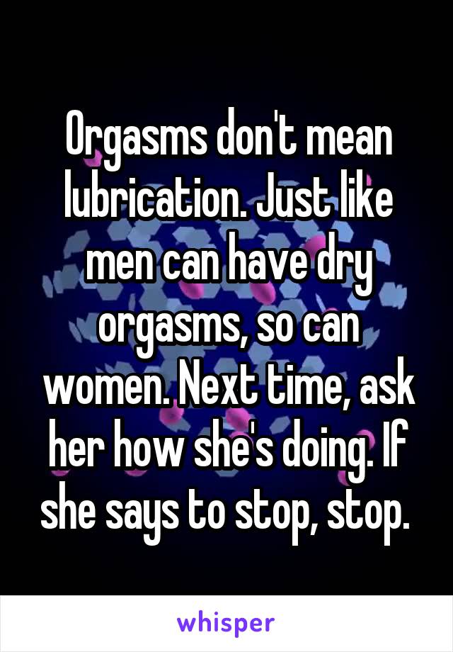 Orgasms don't mean lubrication. Just like men can have dry orgasms, so can women. Next time, ask her how she's doing. If she says to stop, stop. 