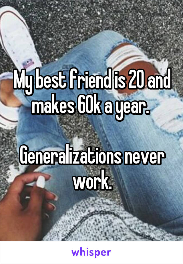 My best friend is 20 and makes 60k a year. 

Generalizations never work.