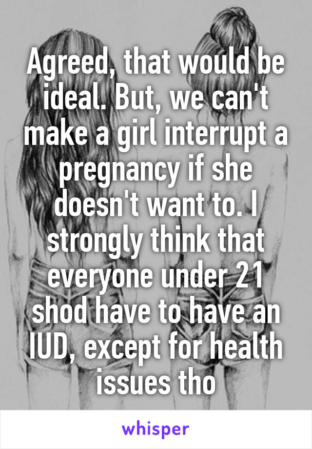 Agreed, that would be ideal. But, we can't make a girl interrupt a pregnancy if she doesn't want to. I strongly think that everyone under 21 shod have to have an IUD, except for health issues tho