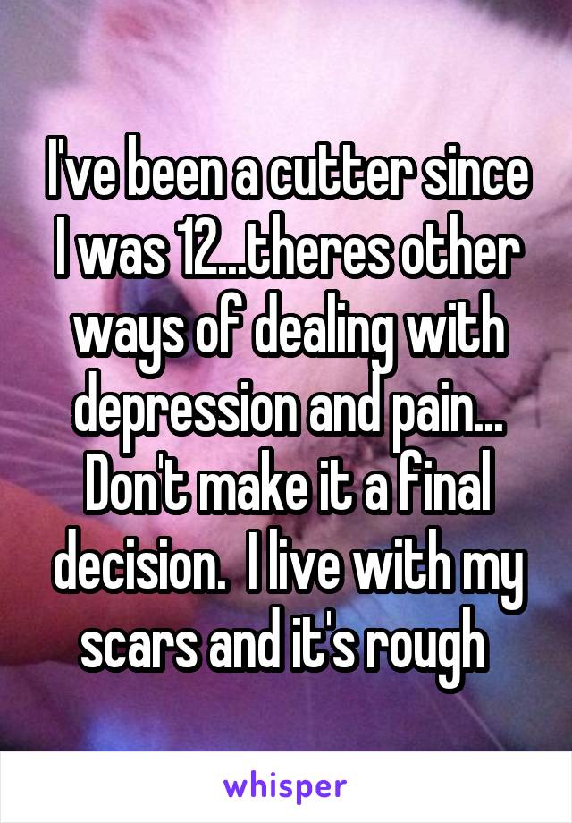 I've been a cutter since I was 12...theres other ways of dealing with depression and pain... Don't make it a final decision.  I live with my scars and it's rough 