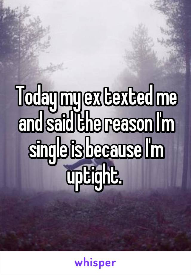 Today my ex texted me and said the reason I'm single is because I'm uptight. 