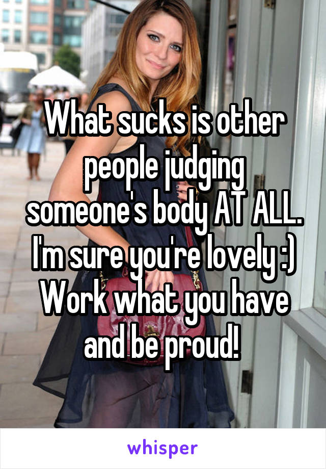 What sucks is other people judging someone's body AT ALL. I'm sure you're lovely :) Work what you have and be proud! 