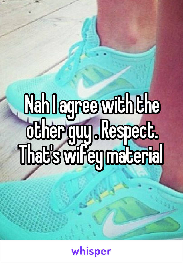 Nah I agree with the other guy . Respect. That's wifey material 