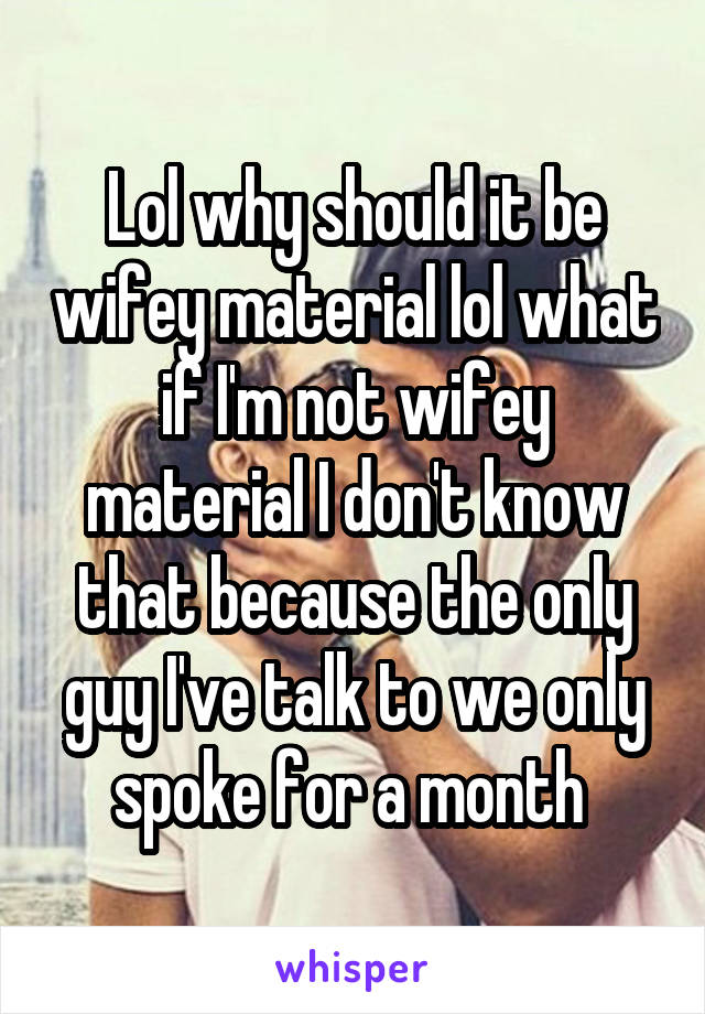 Lol why should it be wifey material lol what if I'm not wifey material I don't know that because the only guy I've talk to we only spoke for a month 