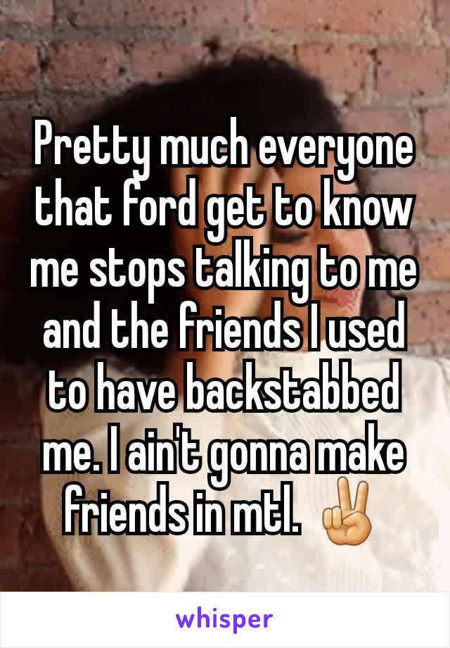 Pretty much everyone that ford get to know me stops talking to me and the friends I used to have backstabbed me. I ain't gonna make friends in mtl. ✌