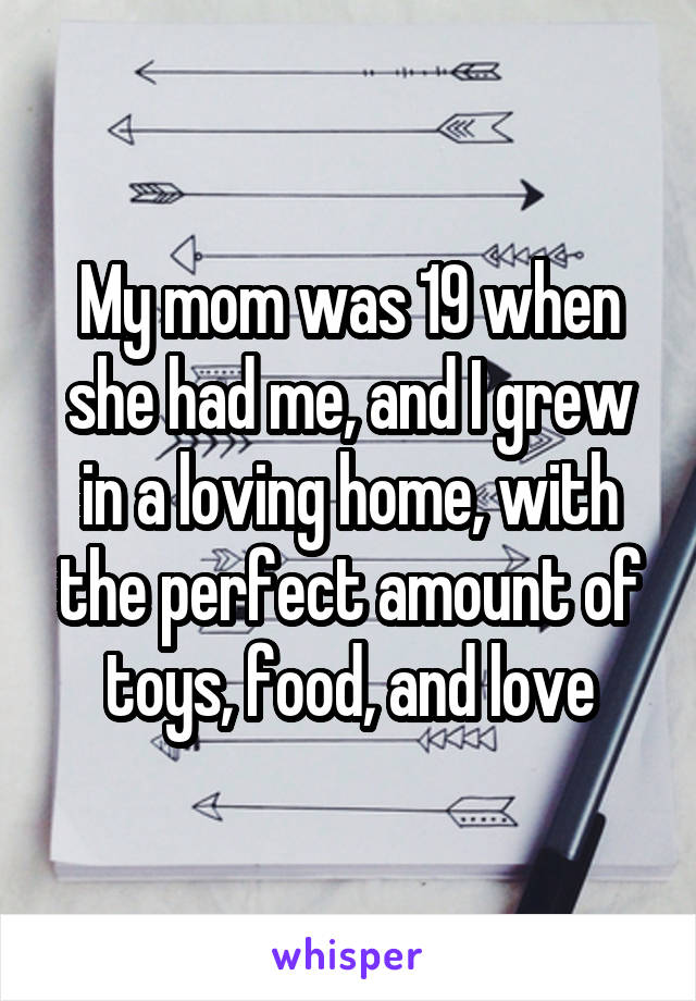 My mom was 19 when she had me, and I grew in a loving home, with the perfect amount of toys, food, and love
