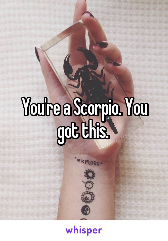 You're a Scorpio. You got this. 