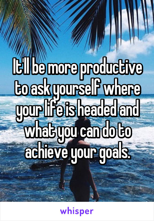 It'll be more productive to ask yourself where your life is headed and what you can do to achieve your goals.