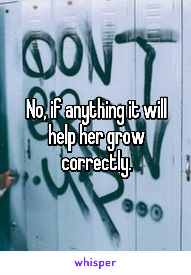 No, if anything it will help her grow correctly.