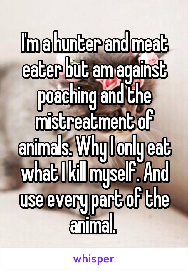 I'm a hunter and meat eater but am against poaching and the mistreatment of animals. Why I only eat what I kill myself. And use every part of the animal. 
