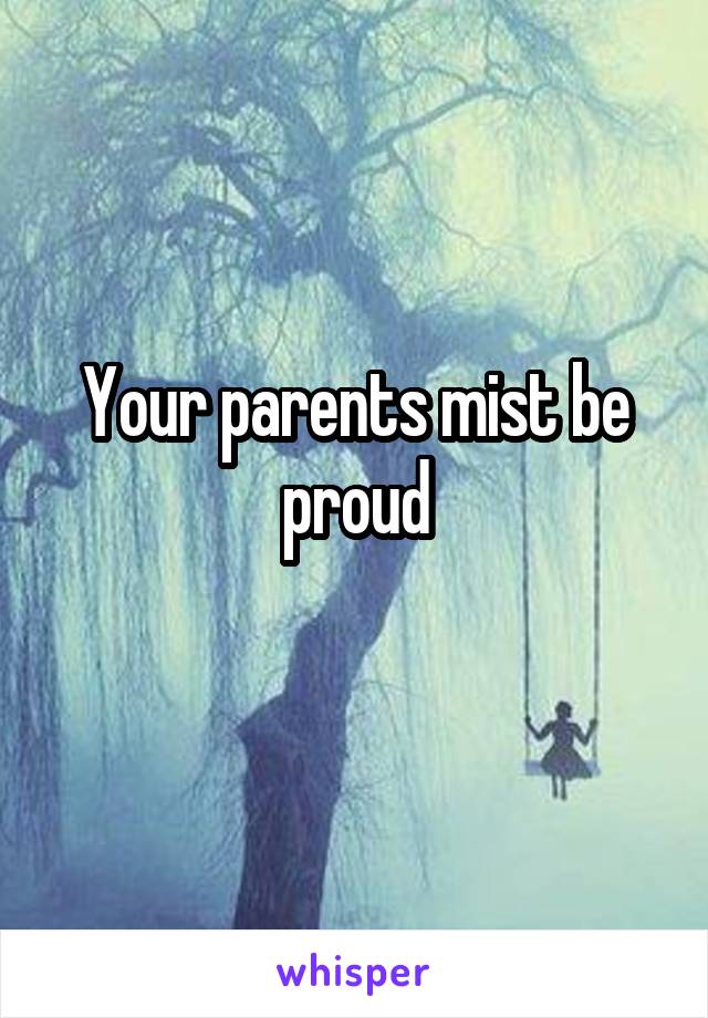 Your parents mist be proud
