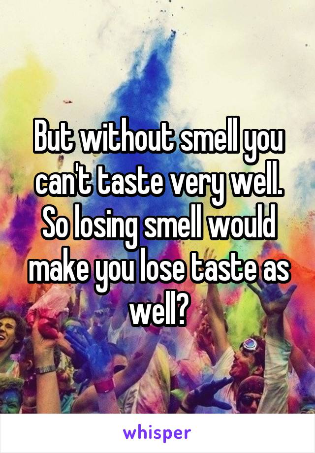 But without smell you can't taste very well. So losing smell would make you lose taste as well?