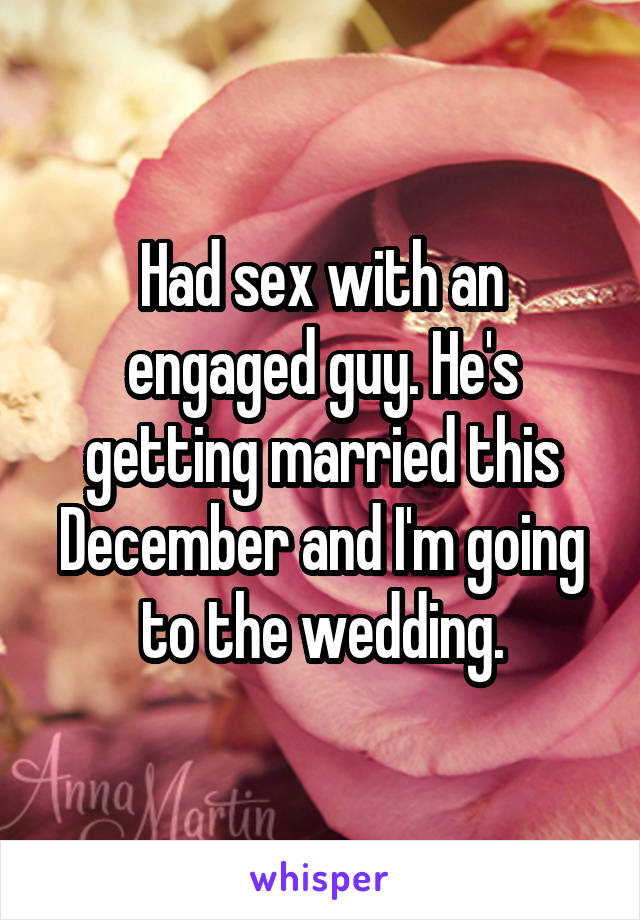 Had sex with an engaged guy. He's getting married this December and I'm going to the wedding.
