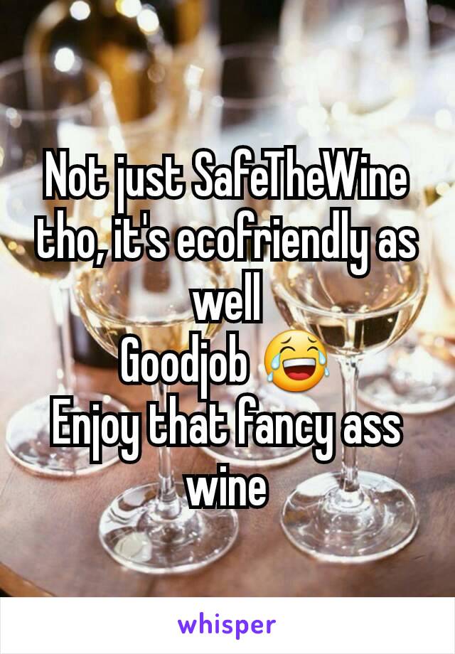 Not just SafeTheWine tho, it's ecofriendly as well
Goodjob 😂
Enjoy that fancy ass wine