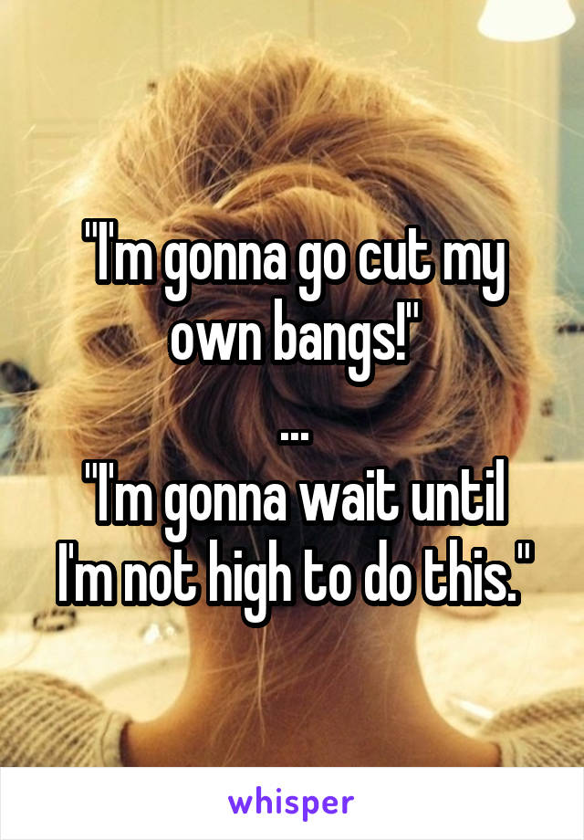 "I'm gonna go cut my own bangs!"
...
"I'm gonna wait until I'm not high to do this."