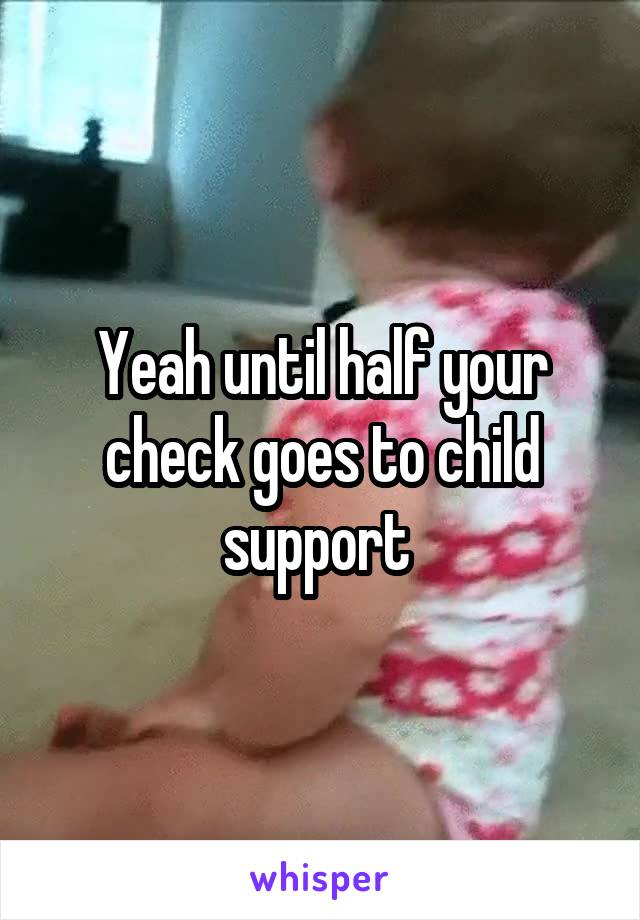 Yeah until half your check goes to child support 