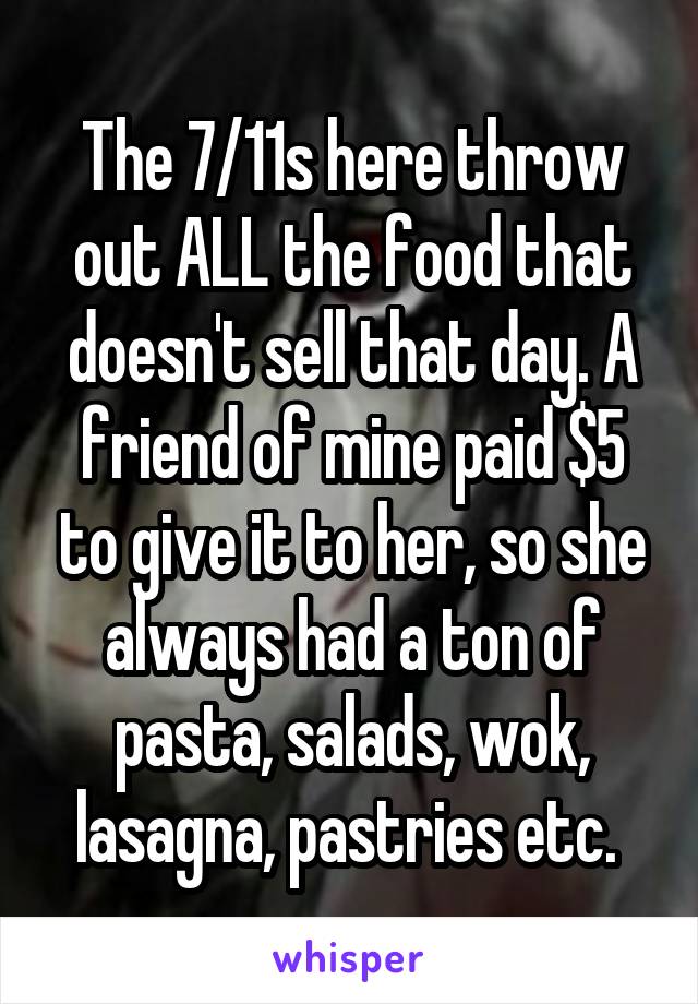 The 7/11s here throw out ALL the food that doesn't sell that day. A friend of mine paid $5 to give it to her, so she always had a ton of pasta, salads, wok, lasagna, pastries etc. 