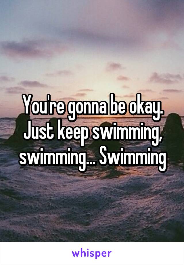 You're gonna be okay. Just keep swimming, swimming... Swimming