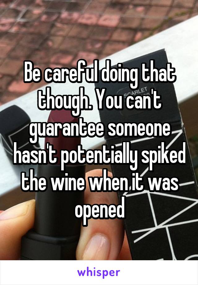 Be careful doing that though. You can't guarantee someone hasn't potentially spiked the wine when it was opened