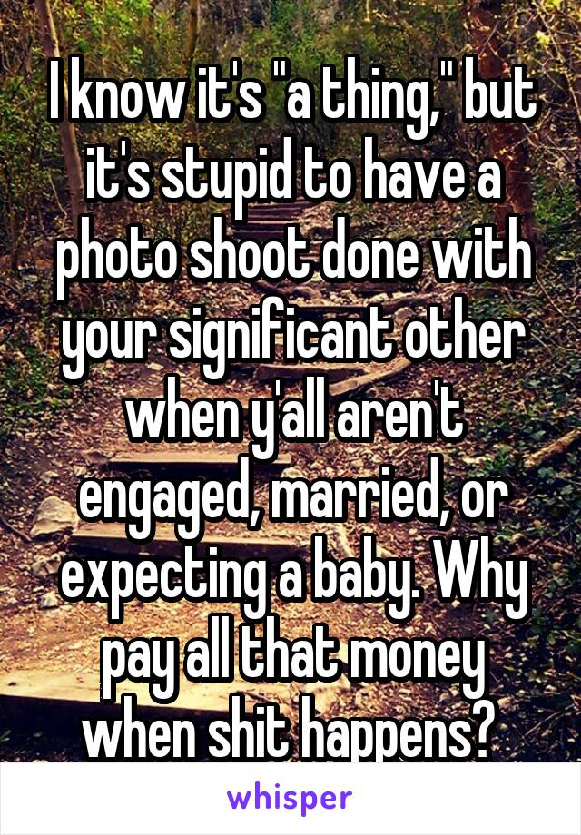 I know it's "a thing," but it's stupid to have a photo shoot done with your significant other when y'all aren't engaged, married, or expecting a baby. Why pay all that money when shit happens? 