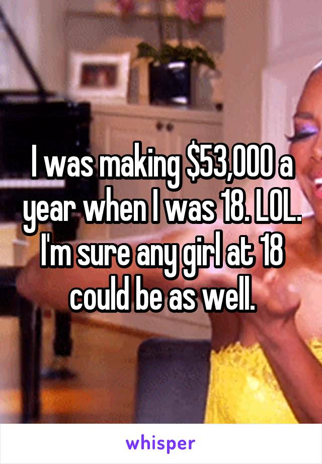 I was making $53,000 a year when I was 18. LOL. I'm sure any girl at 18 could be as well.